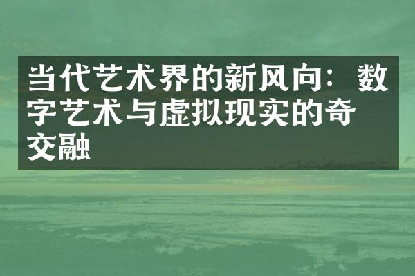 当代艺术界的新风向：数字艺术与虚拟现实的奇妙交融