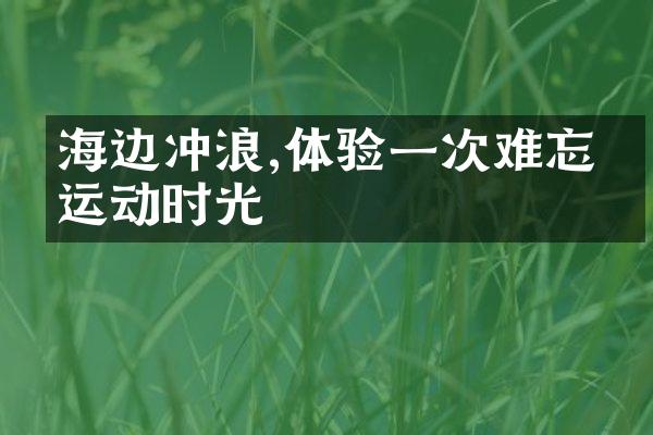 海边冲浪,体验一次难忘的运动时光