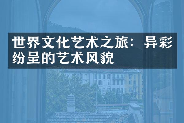 世界文化艺术之旅：异彩纷呈的艺术风貌