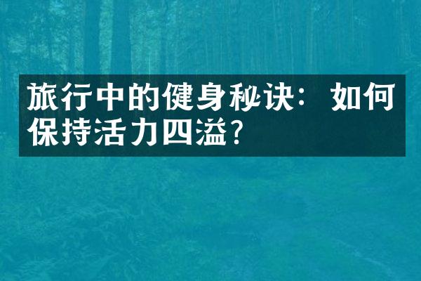 旅行中的健身秘诀：如何保持活力四溢？