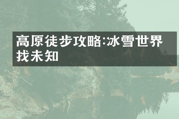 高原徒步攻略:冰雪世界寻找未知
