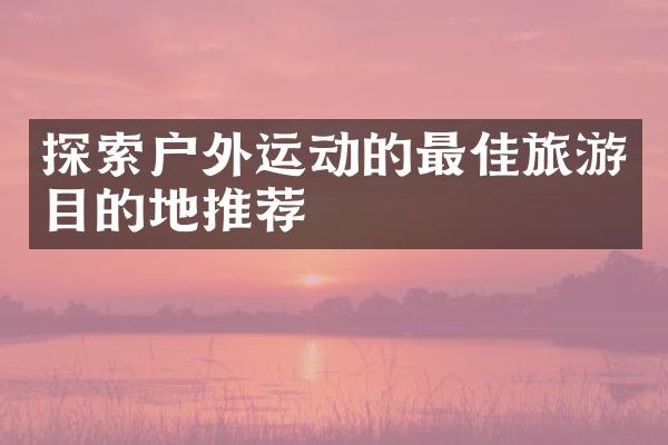 探索户外运动的最佳旅游目的地推荐