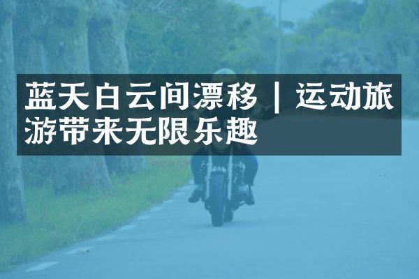 蓝天白云间漂移 | 运动旅游带来无限乐趣