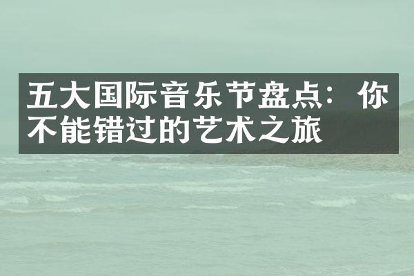 五大国际音乐节盘点：你不能错过的艺术之旅