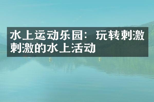 水上运动乐园：玩转刺激刺激的水上活动