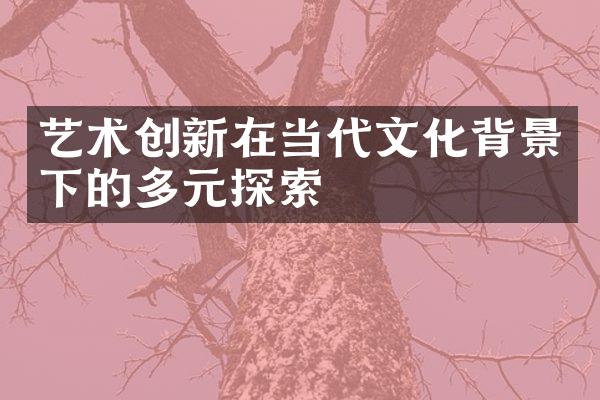 艺术创新在当代文化背景下的多元探索