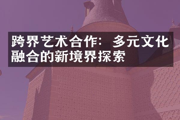 跨界艺术合作：多元文化融合的新境界探索