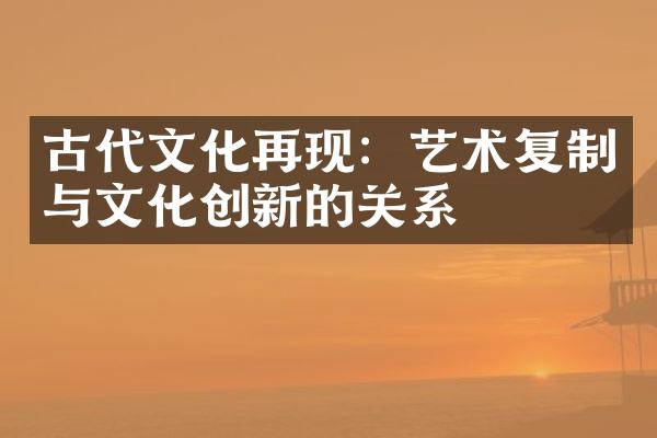 古代文化再现：艺术复制与文化创新的关系