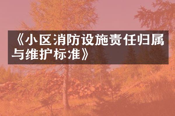 《小区消防设施责任归属与维护标准》