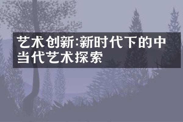艺术创新:新时代下的中国当代艺术探索