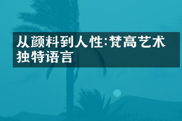 从颜料到人性:梵高艺术的独特语言