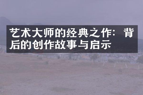 艺术大师的经典之作：背后的创作故事与启示