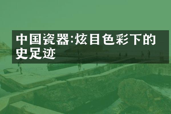 中国瓷器:炫目色彩下的历史足迹