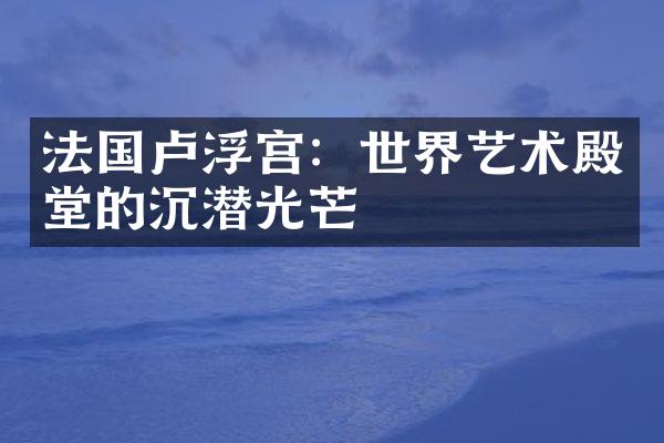 法国卢浮宫：世界艺术殿堂的沉潜光芒