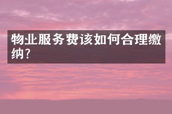 物业服务费该如何合理缴纳？