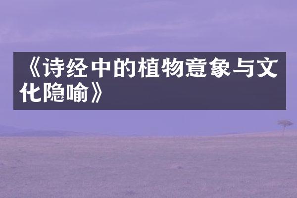 《诗经中的植物意象与文化隐喻》