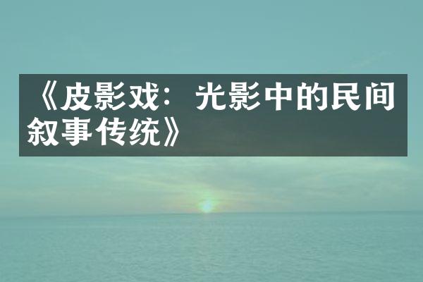 《皮影戏：光影中的民间叙事传统》