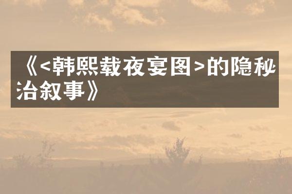 《<韩熙载夜宴图>的隐秘政治叙事》