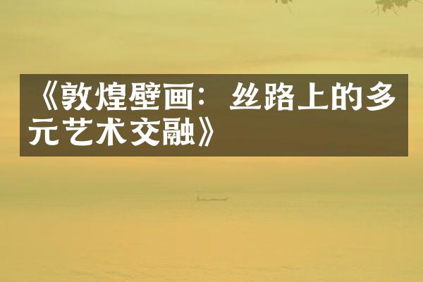 《敦煌壁画：丝路上的多元艺术交融》