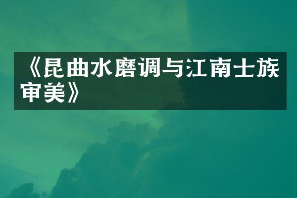 《昆曲水磨调与江南士族审美》