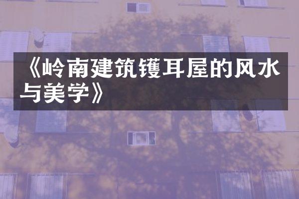 《岭南建筑镬耳屋的风水与美学》