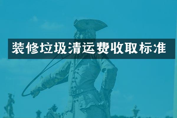 装修垃圾清运费收取标准