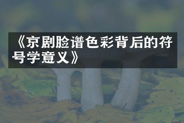 《京剧脸谱色彩背后的符号学意义》