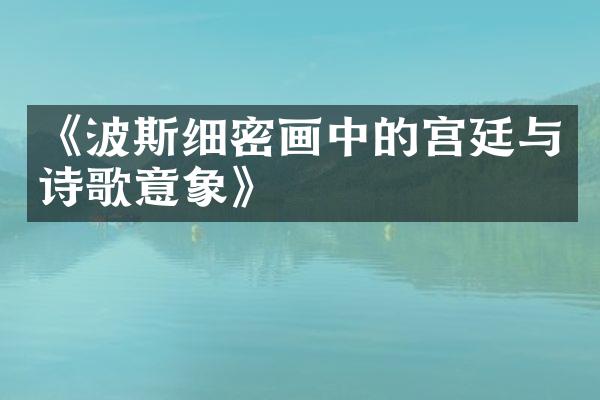 《波斯细密画中的宫廷与诗歌意象》