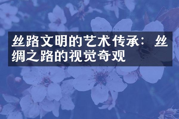 丝路文明的艺术传承：丝绸之路的视觉奇观