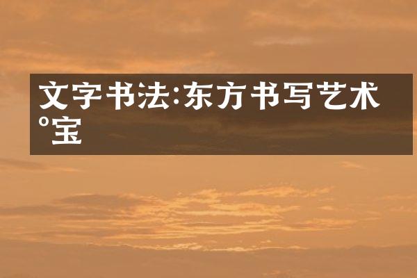 文字书法:东方书写艺术瑰宝