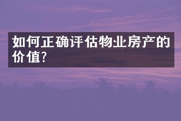 如何正确评估物业房产的价值？