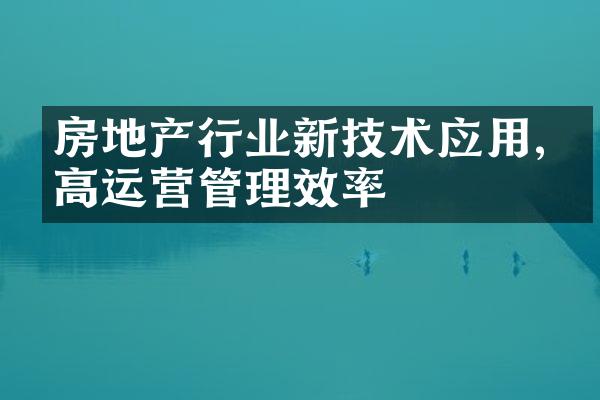 房地产行业新技术应用,提高运营管理效率
