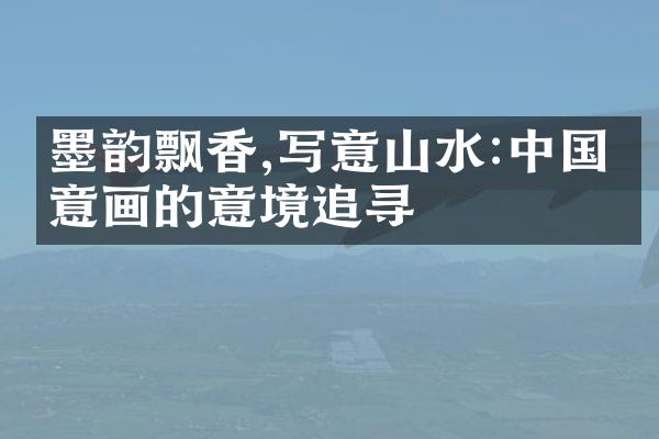 墨韵飘香,写意山水:中国写意画的意境追寻