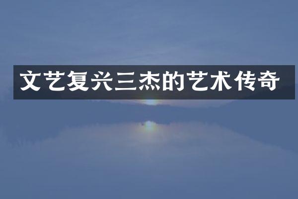 文艺复兴三杰的艺术传奇