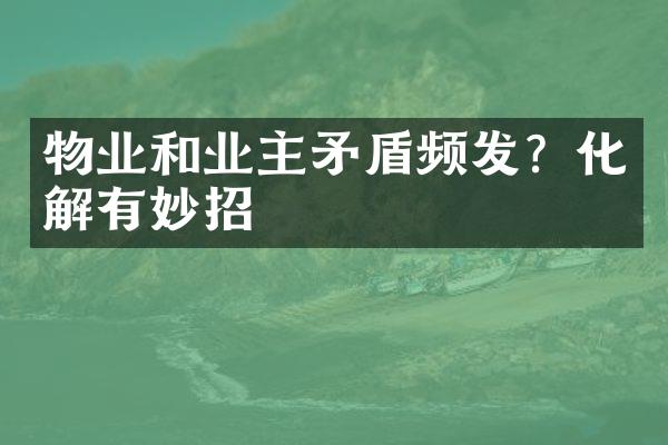 物业和业主矛盾频发？化解有妙招