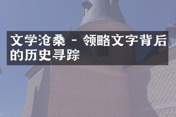文学沧桑 - 领略文字背后的历史寻踪