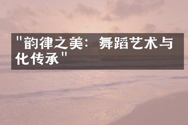 "韵律之美：舞蹈艺术与文化传承"
