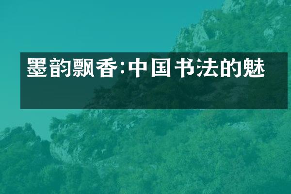 墨韵飘香:中国书法的魅力