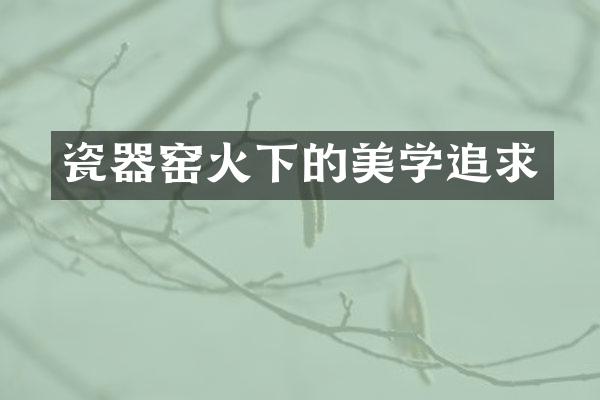 瓷器窑火下的美学追求