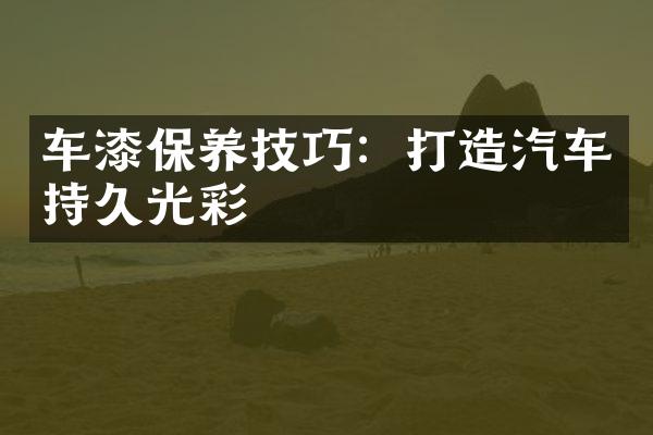 车漆保养技巧：打造汽车持久光彩