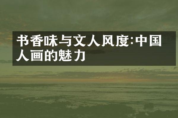 书香味与文人风度:中国文人画的魅力