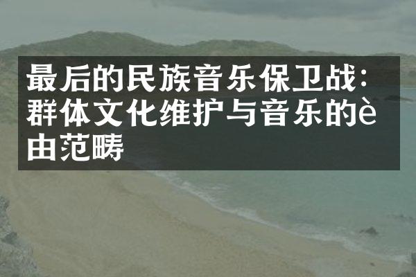 最后的民族音乐保卫战：群体文化维护与音乐的自由范畴