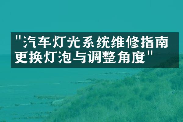 "汽车灯光系统维修指南：更换灯泡与调整角度"