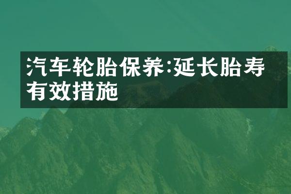 汽车轮胎保养:延长胎寿的有效措施