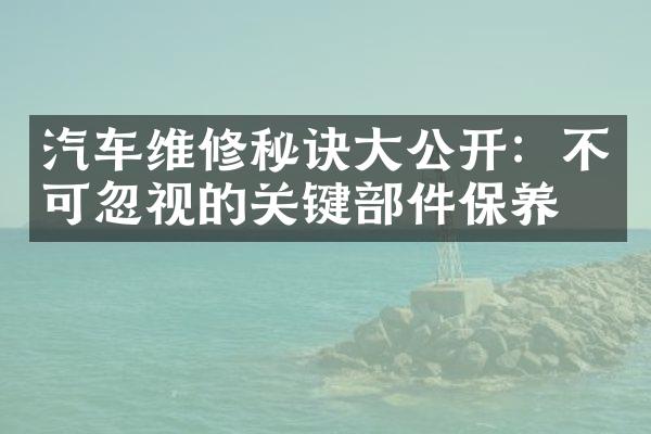 汽车维修秘诀大公开：不可忽视的关键部件保养