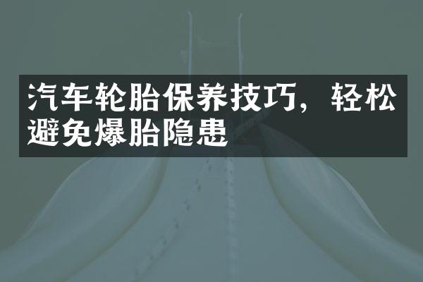 汽车轮胎保养技巧，轻松避免爆胎隐患