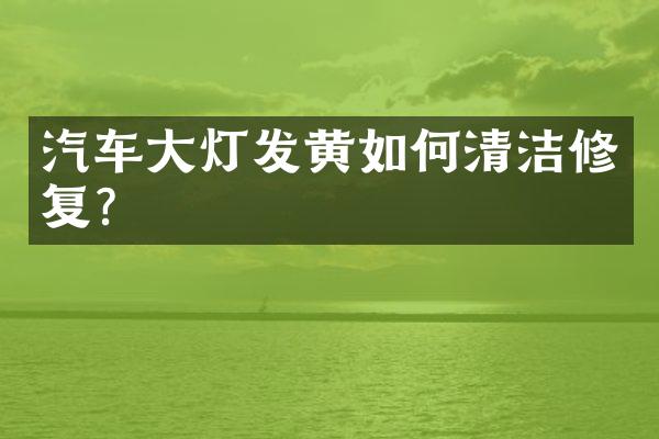 汽车大灯发黄如何清洁修复？