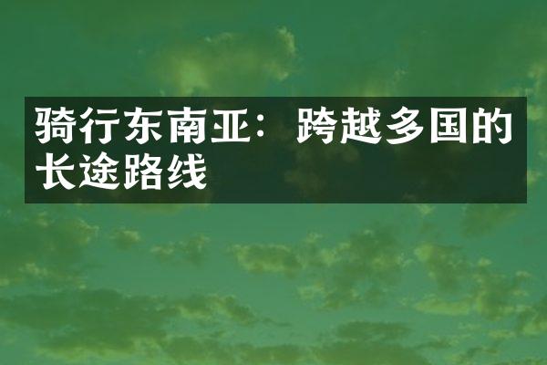 骑行东南亚：跨越多国的长途路线