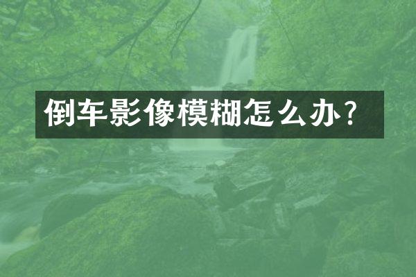 倒车影像模糊怎么办？