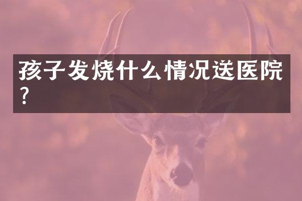 孩子发烧什么情况送医院？